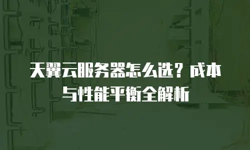 天翼云服务器怎么选？成本与性能平衡全解析