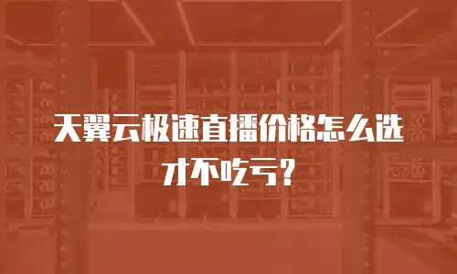 天翼云极速直播价格怎么选才不吃亏？