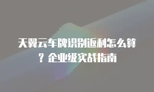 天翼云车牌识别返利怎么算？企业级实战指南