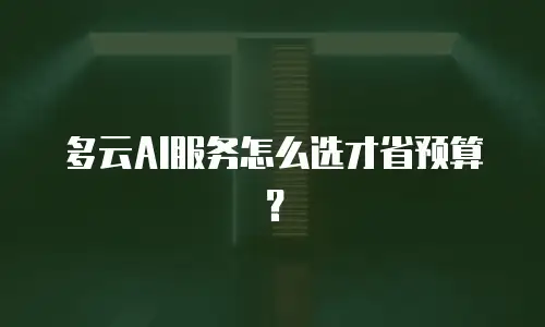 多云AI服务怎么选才省预算？