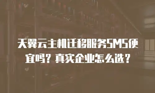 天翼云主机迁移服务SMS便宜吗？真实企业怎么选？