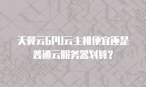 天翼云GPU云主机便宜还是普通云服务器划算？