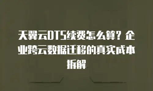 天翼云DTS续费怎么算？企业跨云数据迁移的真实成本拆解