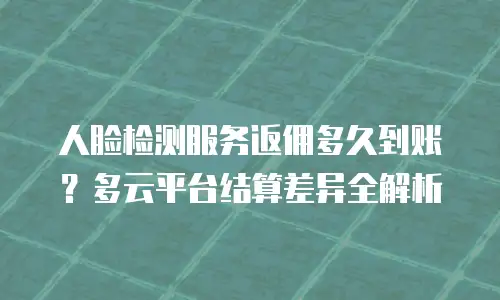 人脸检测服务返佣多久到账？多云平台结算差异全解析
