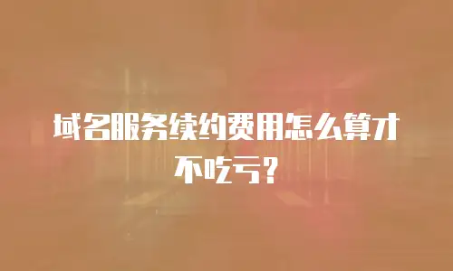 域名服务续约费用怎么算才不吃亏？