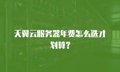 天翼云服务器年费怎么选才划算？
