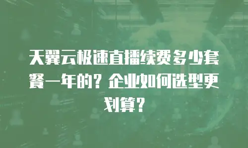 天翼云极速直播续费多少套餐一年的？企业如何选型更划算？