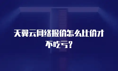 天翼云网络报价怎么比价才不吃亏？
