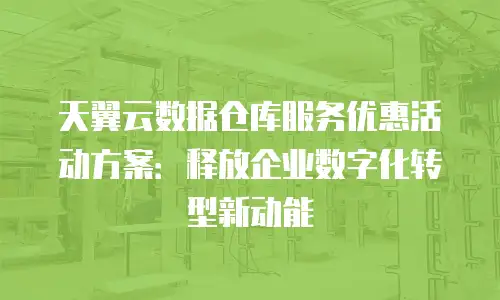天翼云数据仓库服务优惠活动方案：释放企业数字化转型新动能