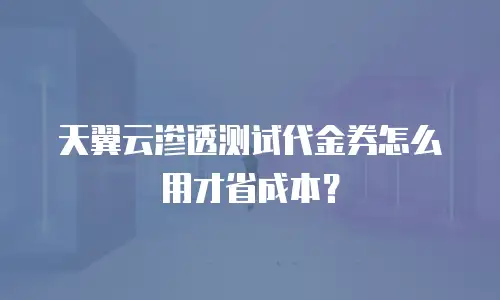 天翼云渗透测试代金券怎么用才省成本？