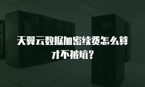 天翼云数据加密续费怎么算才不被坑？