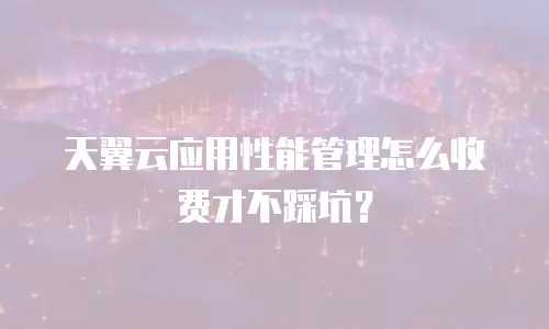 天翼云应用性能管理怎么收费才不踩坑？