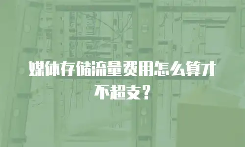 媒体存储流量费用怎么算才不超支？