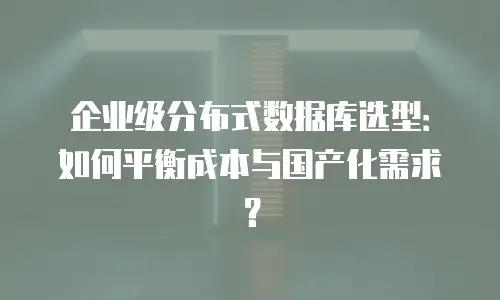 企业级分布式数据库选型：如何平衡成本与国产化需求？