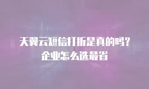 天翼云短信打折是真的吗？企业怎么选最省