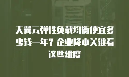 天翼云弹性负载均衡便宜多少钱一年？企业降本关键看这些维度