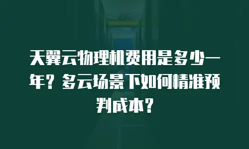 天翼云物理机费用是多少一年？多云场景下如何精准预判成本？
