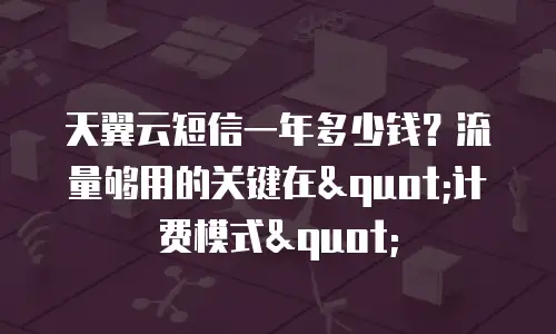 天翼云短信一年多少钱？流量够用的关键在"计费模式"
