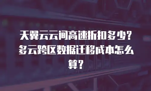 天翼云云间高速折扣多少？多云跨区数据迁移成本怎么算？