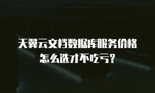 天翼云文档数据库服务价格怎么选才不吃亏？