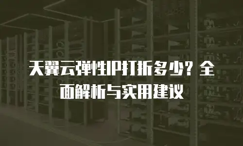天翼云弹性IP打折多少？全面解析与实用建议