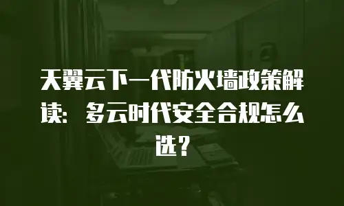 天翼云下一代防火墙政策解读：多云时代安全合规怎么选？