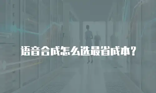 语音合成怎么选最省成本？