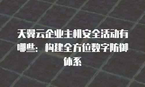天翼云企业主机安全活动有哪些：构建全方位数字防御体系