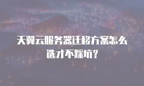 天翼云服务器迁移方案怎么选才不踩坑？