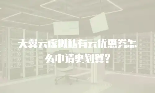 天翼云虚拟私有云优惠券怎么申请更划算？