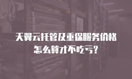天翼云托管及重保服务价格怎么算才不吃亏？
