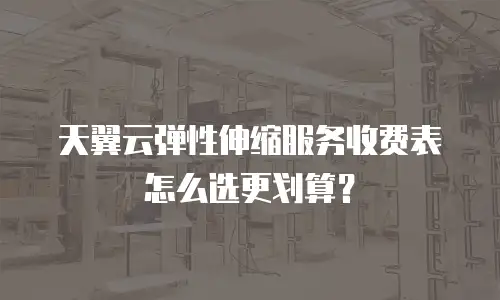 天翼云弹性伸缩服务收费表怎么选更划算？