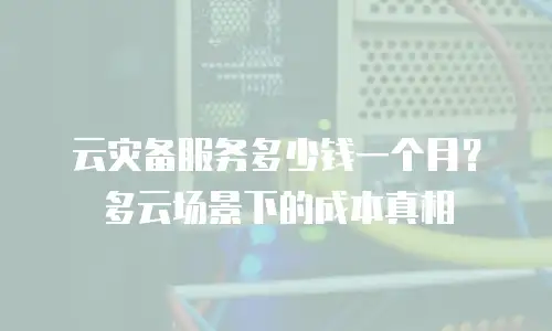 云灾备服务多少钱一个月？多云场景下的成本真相