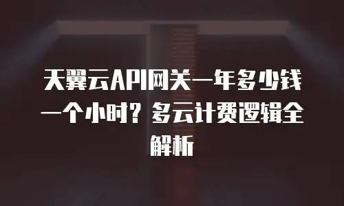天翼云API网关一年多少钱一个小时？多云计费逻辑全解析
