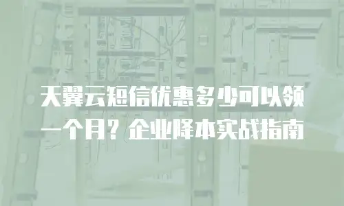 天翼云短信优惠多少可以领一个月？企业降本实战指南