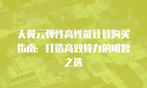 天翼云弹性高性能计算购买指南：打造高效算力的明智之选