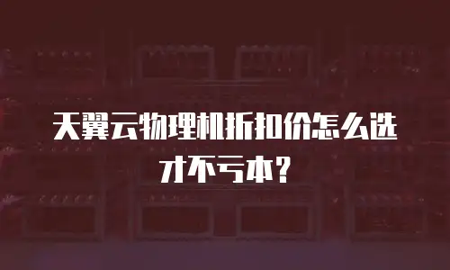 天翼云物理机折扣价怎么选才不亏本？