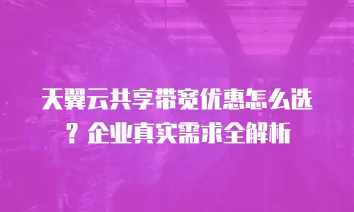 天翼云共享带宽优惠怎么选？企业真实需求全解析