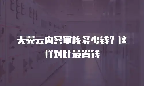 天翼云内容审核多少钱？这样对比最省钱