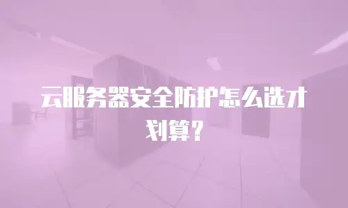 云服务器安全防护怎么选才划算？