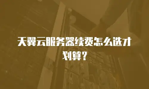 天翼云服务器续费怎么选才划算？