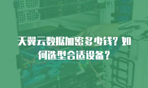 天翼云数据加密多少钱？如何选型合适设备？