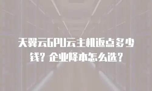 天翼云GPU云主机返点多少钱？企业降本怎么选？