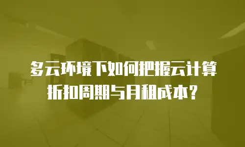 多云环境下如何把握云计算折扣周期与月租成本？