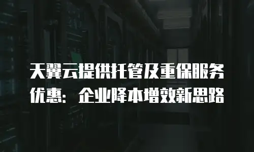 天翼云提供托管及重保服务优惠：企业降本增效新思路