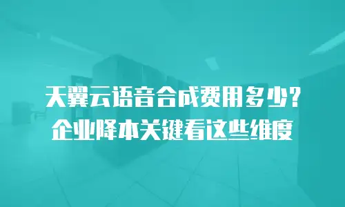 天翼云语音合成费用多少？企业降本关键看这些维度