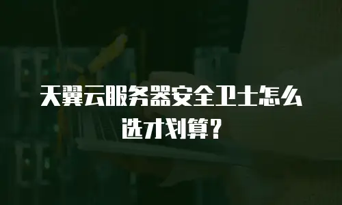 天翼云服务器安全卫士怎么选才划算？