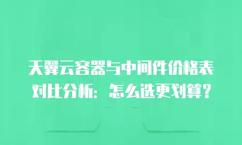 天翼云容器与中间件价格表对比分析：怎么选更划算？