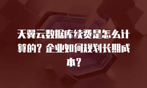 天翼云数据库续费是怎么计算的？企业如何规划长期成本？