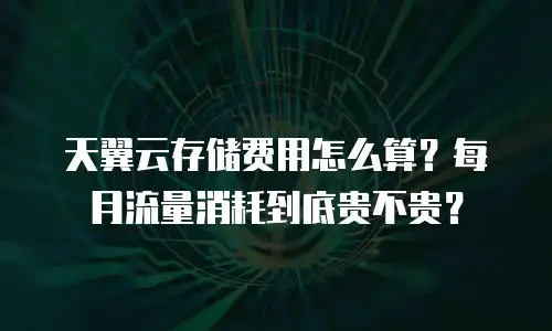 天翼云存储费用怎么算？每月流量消耗到底贵不贵？
